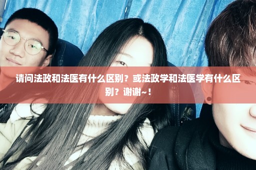 请问法政和法医有什么区别？或法政学和法医学有什么区别？谢谢~！