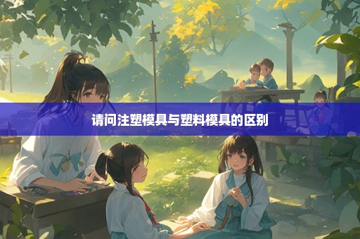 请问注塑模具与塑料模具的区别