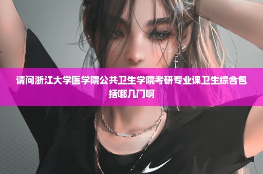请问浙江大学医学院公共卫生学院考研专业课卫生综合包括哪几门啊