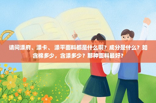 请问涤府、涤卡、 涤平面料都是什么啊？成分是什么？如含棉多少，含涤多少？那种面料最好？