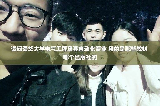 请问清华大学电气工程及其自动化专业 用的是哪些教材 哪个出版社的