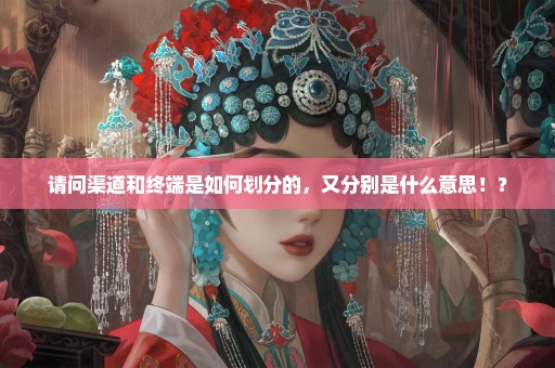 请问渠道和终端是如何划分的，又分别是什么意思！？