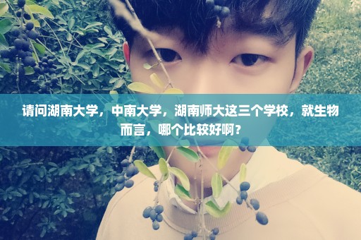 请问湖南大学，中南大学，湖南师大这三个学校，就生物而言，哪个比较好啊？