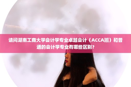 请问湖南工商大学会计学专业卓越会计（ACCA班）和普通的会计学专业有哪些区别？