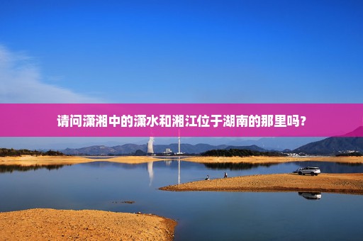请问潇湘中的潇水和湘江位于湖南的那里吗？
