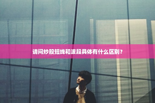 请问炒股短线和波段具体有什么区别？