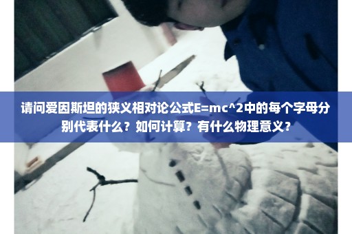请问爱因斯坦的狭义相对论公式E=mc^2中的每个字母分别代表什么？如何计算？有什么物理意义？