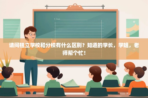 请问独立学校和分校有什么区别？知道的学长，学姐，老师帮个忙！