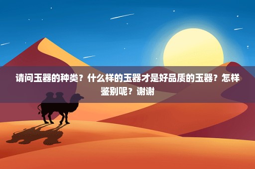 请问玉器的种类？什么样的玉器才是好品质的玉器？怎样鉴别呢？谢谢
