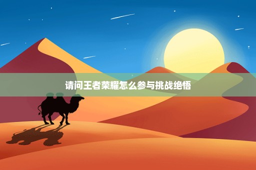 请问王者荣耀怎么参与挑战绝悟