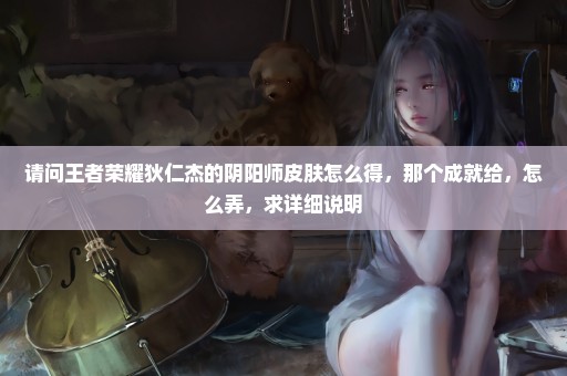 请问王者荣耀狄仁杰的阴阳师皮肤怎么得，那个成就给，怎么弄，求详细说明