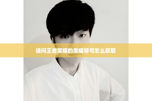 请问王者荣耀的荣耀称号怎么获取