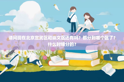 请问现在北京宣武区和崇文区还有吗？都分到哪个区了？什么时候分的？