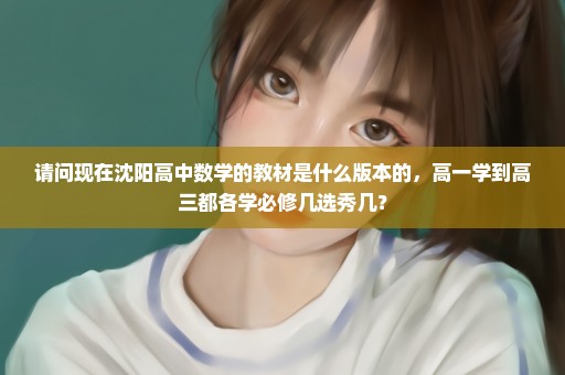 请问现在沈阳高中数学的教材是什么版本的，高一学到高三都各学必修几选秀几？