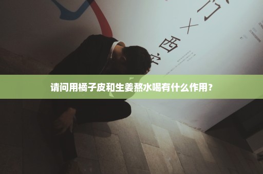 请问用橘子皮和生姜熬水喝有什么作用？