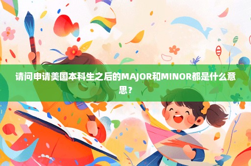 请问申请美国本科生之后的MAJOR和MINOR都是什么意思？