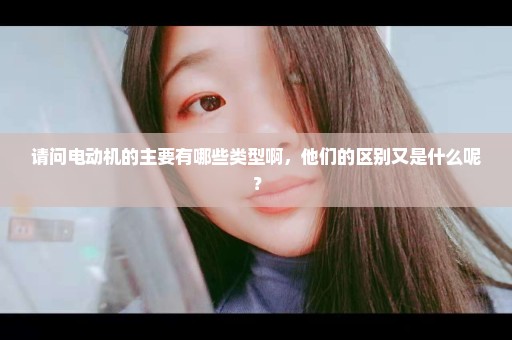 请问电动机的主要有哪些类型啊，他们的区别又是什么呢？