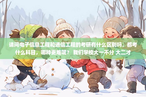 请问电子信息工程和通信工程的考研有什么区别吗，都考什么科目，哪种更难呢？ 我们学校大一不分 大二才