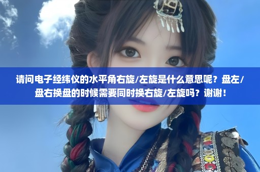 请问电子经纬仪的水平角右旋/左旋是什么意思呢？盘左/盘右换盘的时候需要同时换右旋/左旋吗？谢谢！