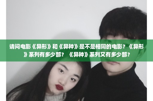 请问电影《异形》和《异种》是不是相同的电影？《异形》系列有多少部？ 《异种》系列又有多少部？
