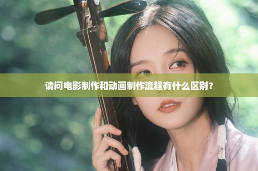 请问电影制作和动画制作流程有什么区别？