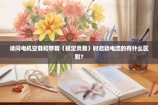 请问电机空载和带载（额定负载）时启动电流的有什么区别？