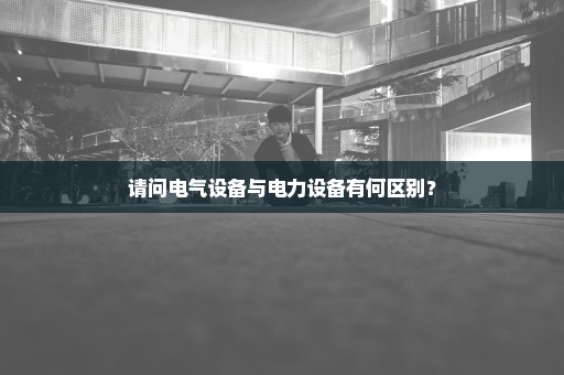 请问电气设备与电力设备有何区别？