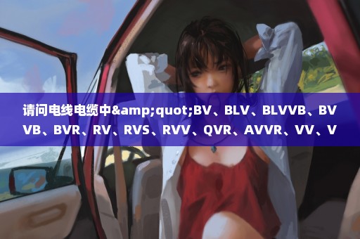 请问电线电缆中"BV、BLV、BLVVB、BVVB、BVR、RV、RVS、RVV、QVR、AVVR、VV、VLV、KVV"是什么意思?