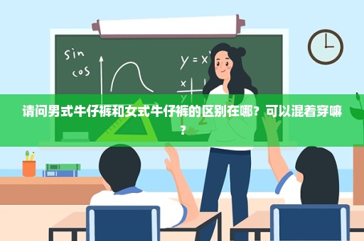 请问男式牛仔裤和女式牛仔裤的区别在哪？可以混着穿嘛？