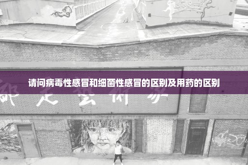 请问病毒性感冒和细菌性感冒的区别及用药的区别