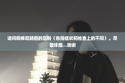 请问痢疾和肠癌的区别（包括症状和检查上的不同）。尽量详细...谢谢