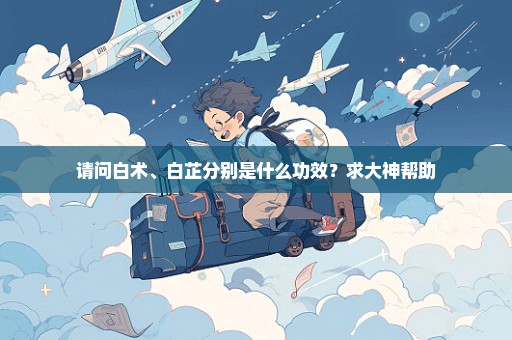 请问白术、白芷分别是什么功效？求大神帮助