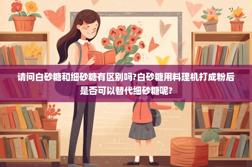 请问白砂糖和细砂糖有区别吗?白砂糖用料理机打成粉后是否可以替代细砂糖呢?
