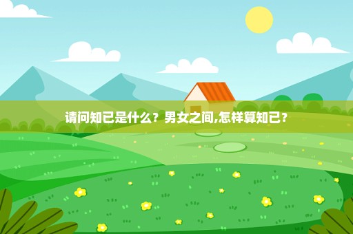 请问知已是什么？男女之间,怎样算知已？