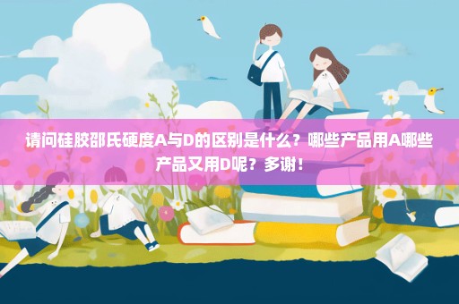 请问硅胶邵氏硬度A与D的区别是什么？哪些产品用A哪些产品又用D呢？多谢！