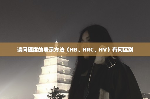 请问硬度的表示方法（HB、HRC、HV）有何区别
