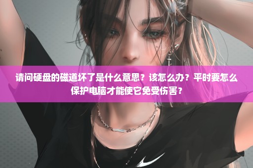 请问硬盘的磁道坏了是什么意思？该怎么办？平时要怎么保护电脑才能使它免受伤害？