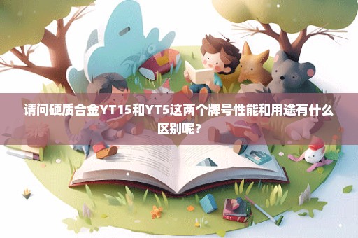 请问硬质合金YT15和YT5这两个牌号性能和用途有什么区别呢？