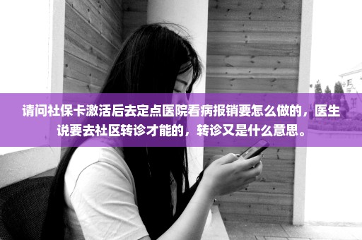 请问社保卡激活后去定点医院看病报销要怎么做的，医生说要去社区转诊才能的，转诊又是什么意思。