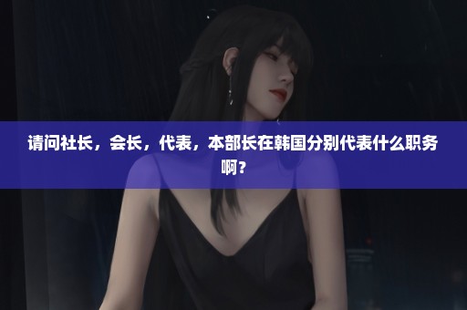 请问社长，会长，代表，本部长在韩国分别代表什么职务啊？