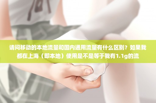 请问移动的本地流量和国内通用流量有什么区别？如果我都在上海（即本地）使用是不是等于我有1.1g的流