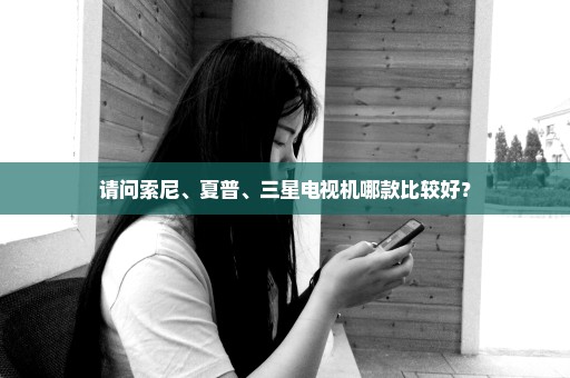 请问索尼、夏普、三星电视机哪款比较好？