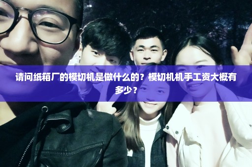 请问纸箱厂的模切机是做什么的？模切机机手工资大概有多少？