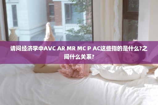 请问经济学中AVC AR MR MC P AC这些指的是什么?之间什么关系?