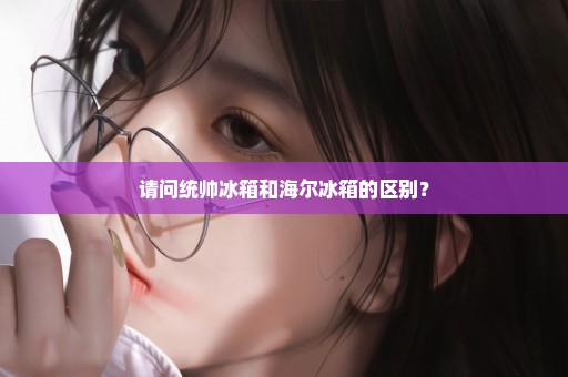 请问统帅冰箱和海尔冰箱的区别？
