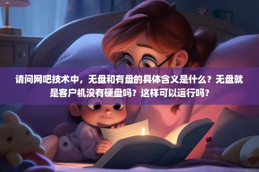 请问网吧技术中，无盘和有盘的具体含义是什么？无盘就是客户机没有硬盘吗？这样可以运行吗？