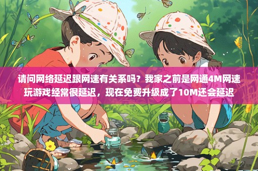 请问网络延迟跟网速有关系吗？我家之前是网通4M网速玩游戏经常很延迟，现在免费升级成了10M还会延迟