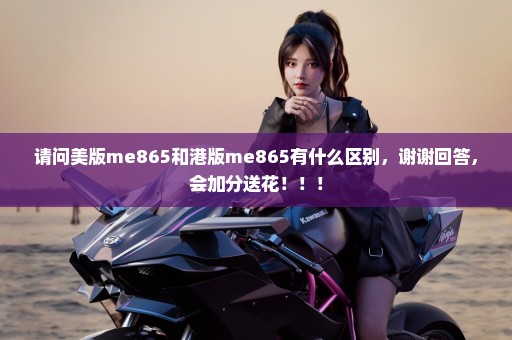 请问美版me865和港版me865有什么区别，谢谢回答，会加分送花！！！