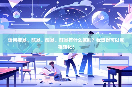 请问羰基、酰基、酮基、醛基有什么区别？我觉得可以互相转化！