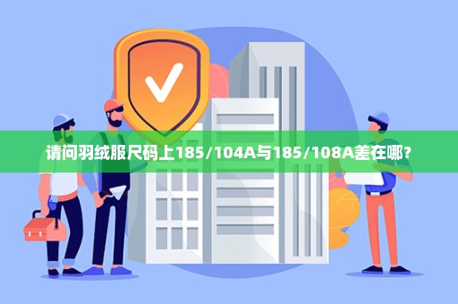 请问羽绒服尺码上185/104A与185/108A差在哪？
